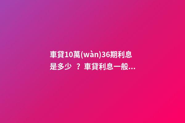 車貸10萬(wàn)36期利息是多少？車貸利息一般怎么算？